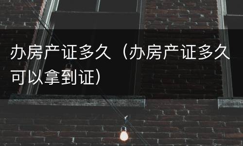 办房产证多久（办房产证多久可以拿到证）