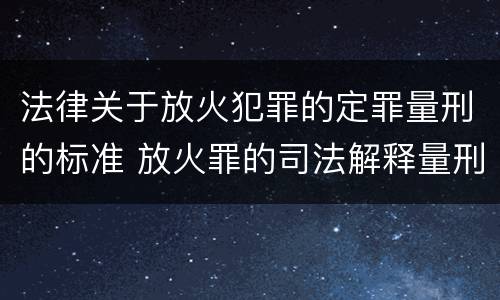 法律关于放火犯罪的定罪量刑的标准 放火罪的司法解释量刑标准