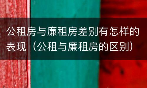 公租房与廉租房差别有怎样的表现（公租与廉租房的区别）