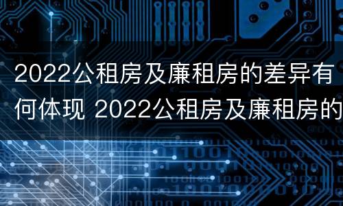 2022公租房及廉租房的差异有何体现 2022公租房及廉租房的差异有何体现