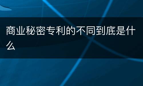 商业秘密专利的不同到底是什么