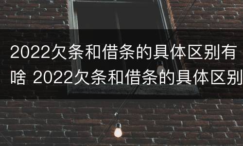 2022欠条和借条的具体区别有啥 2022欠条和借条的具体区别有啥不一样