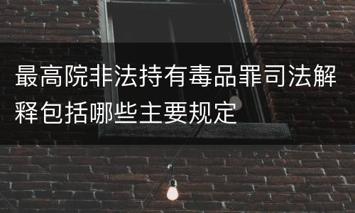 最高院非法持有毒品罪司法解释包括哪些主要规定