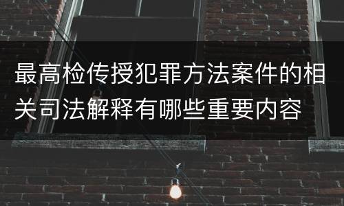 最高检传授犯罪方法案件的相关司法解释有哪些重要内容