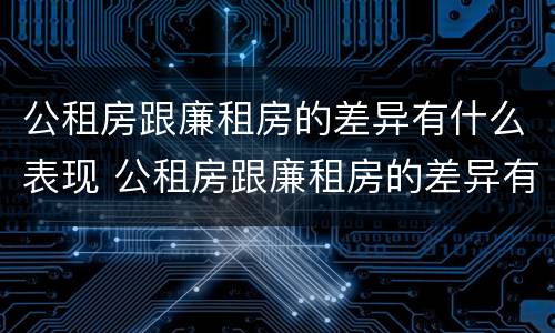公租房跟廉租房的差异有什么表现 公租房跟廉租房的差异有什么表现呢