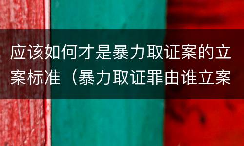 应该如何才是暴力取证案的立案标准（暴力取证罪由谁立案）