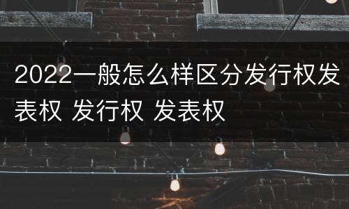 2022一般怎么样区分发行权发表权 发行权 发表权