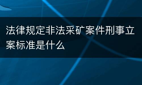法律规定非法采矿案件刑事立案标准是什么