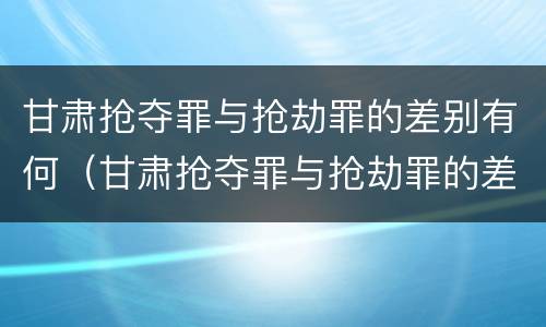 甘肃抢夺罪与抢劫罪的差别有何（甘肃抢夺罪与抢劫罪的差别有何关系）
