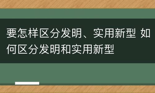 要怎样区分发明、实用新型 如何区分发明和实用新型