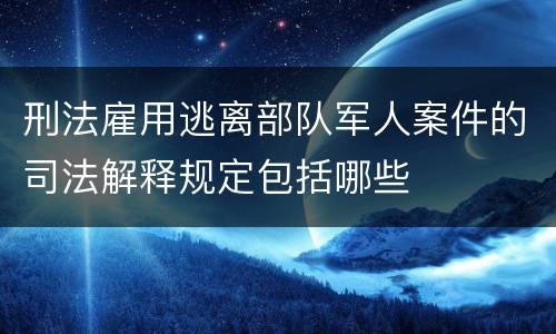 刑法雇用逃离部队军人案件的司法解释规定包括哪些