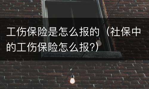 工伤保险是怎么报的（社保中的工伤保险怎么报?）