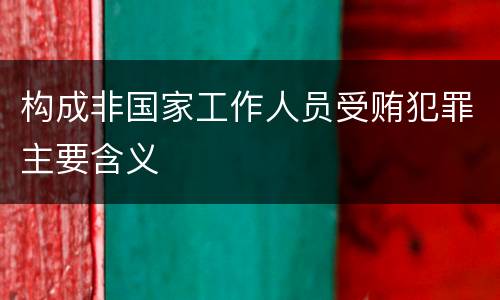 构成非国家工作人员受贿犯罪主要含义