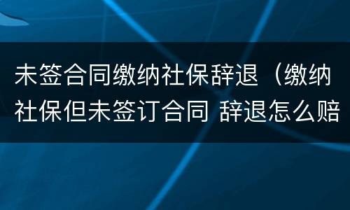 未签合同缴纳社保辞退（缴纳社保但未签订合同 辞退怎么赔偿）