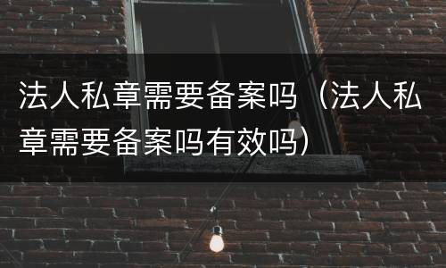 法人私章需要备案吗（法人私章需要备案吗有效吗）