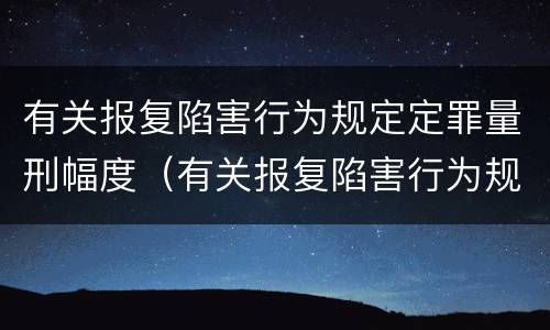 有关报复陷害行为规定定罪量刑幅度（有关报复陷害行为规定定罪量刑幅度是多少）