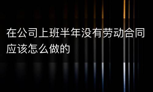 在公司上班半年没有劳动合同应该怎么做的