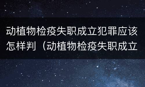 动植物检疫失职成立犯罪应该怎样判（动植物检疫失职成立犯罪应该怎样判罚）