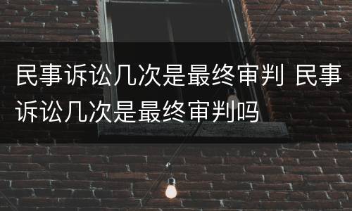 民事诉讼几次是最终审判 民事诉讼几次是最终审判吗