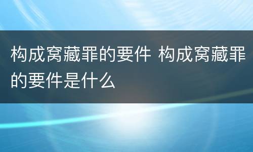 构成窝藏罪的要件 构成窝藏罪的要件是什么