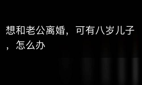 想和老公离婚，可有八岁儿子，怎么办