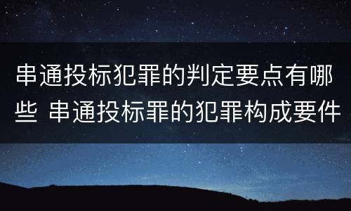 串通投标犯罪的判定要点有哪些 串通投标罪的犯罪构成要件