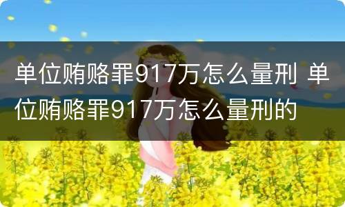 单位贿赂罪917万怎么量刑 单位贿赂罪917万怎么量刑的