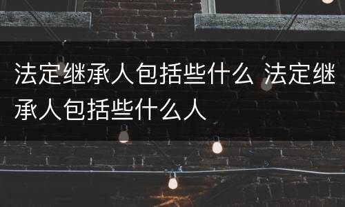 法定继承人包括些什么 法定继承人包括些什么人