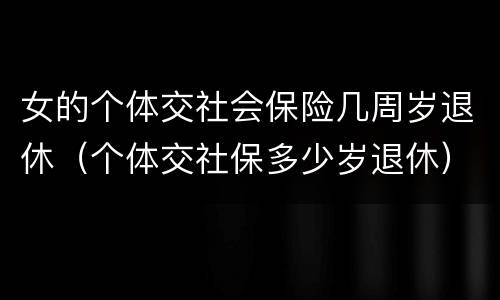 女的个体交社会保险几周岁退休（个体交社保多少岁退休）