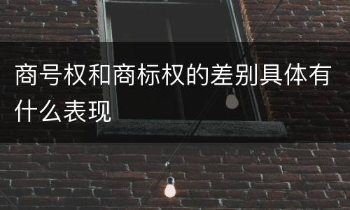 商号权和商标权的差别具体有什么表现