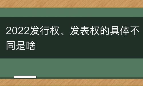 2022发行权、发表权的具体不同是啥