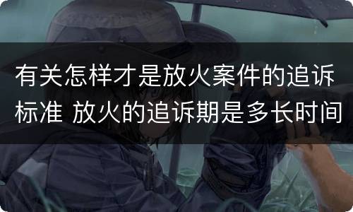 有关怎样才是放火案件的追诉标准 放火的追诉期是多长时间