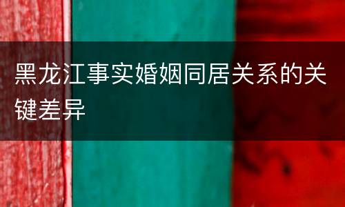 黑龙江事实婚姻同居关系的关键差异