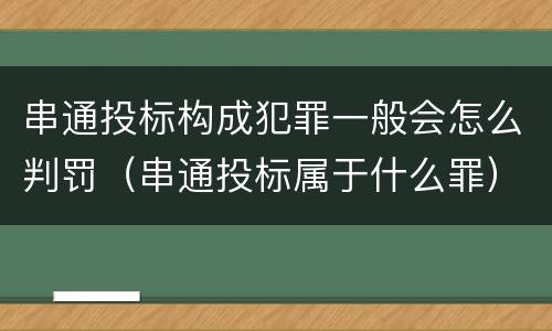 串通投标构成犯罪一般会怎么判罚（串通投标属于什么罪）
