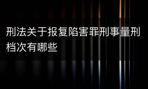 刑法关于报复陷害罪刑事量刑档次有哪些