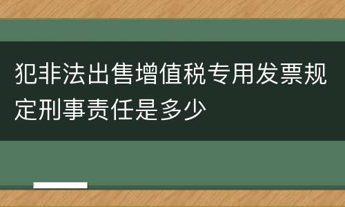 犯非法出售增值税专用发票规定刑事责任是多少