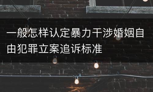 一般怎样认定暴力干涉婚姻自由犯罪立案追诉标准