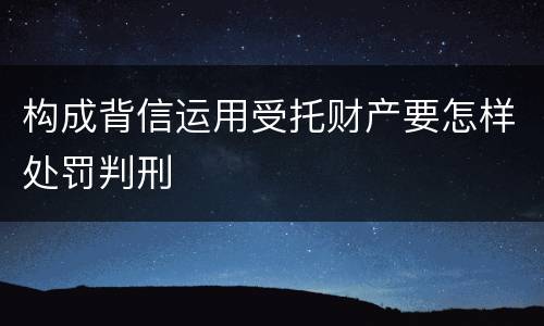 构成背信运用受托财产要怎样处罚判刑