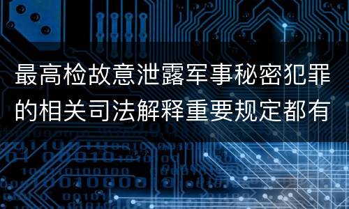 最高检故意泄露军事秘密犯罪的相关司法解释重要规定都有哪些