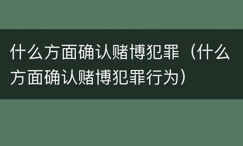 什么方面确认赌博犯罪（什么方面确认赌博犯罪行为）