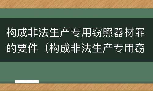 构成非法生产专用窃照器材罪的要件（构成非法生产专用窃照器材罪的要件是）