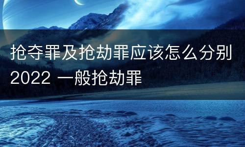 抢夺罪及抢劫罪应该怎么分别2022 一般抢劫罪