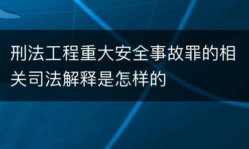 刑法工程重大安全事故罪的相关司法解释是怎样的