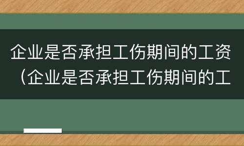 企业是否承担工伤期间的工资（企业是否承担工伤期间的工资怎么算）