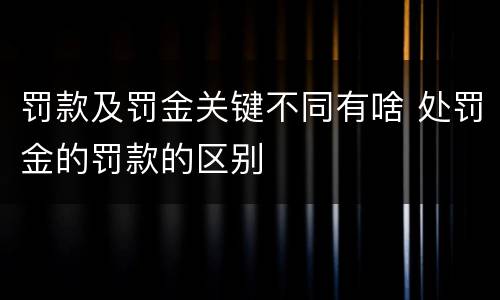 罚款及罚金关键不同有啥 处罚金的罚款的区别