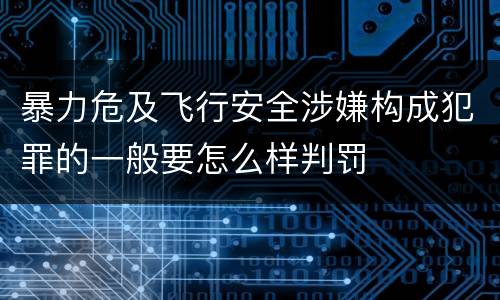 暴力危及飞行安全涉嫌构成犯罪的一般要怎么样判罚