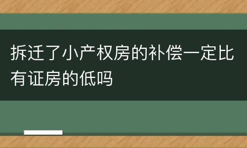 拆迁了小产权房的补偿一定比有证房的低吗