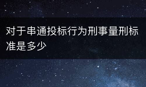 对于串通投标行为刑事量刑标准是多少
