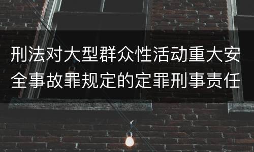 刑法对大型群众性活动重大安全事故罪规定的定罪刑事责任是多少