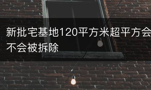 新批宅基地120平方米超平方会不会被拆除